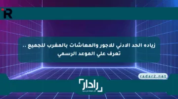 زيادة الحد الأدنى للأجور والمعاشات بالمغرب للجميع .. تعرف على الموعد الرسمي